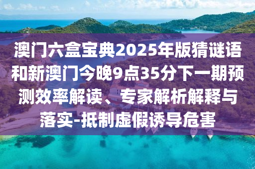 澳門六盒寶典2025年版猜謎語和新澳門今晚9點35分下一期預(yù)測效率解讀、專家解析解釋與落實-抵制虛假誘導(dǎo)危害