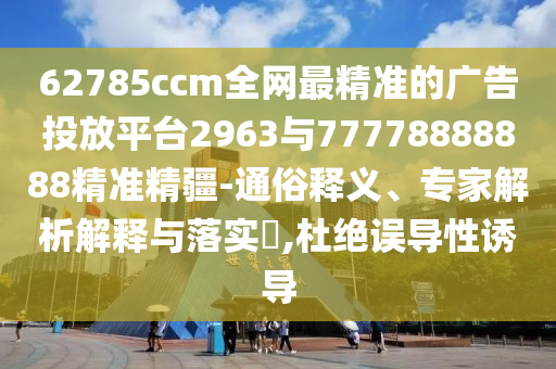 62785ccm全網(wǎng)最精準(zhǔn)的廣告投放平臺(tái)2963與77778888888精準(zhǔn)精疆-通俗釋義、專家解析解釋與落實(shí)?,杜絕誤導(dǎo)性誘導(dǎo)