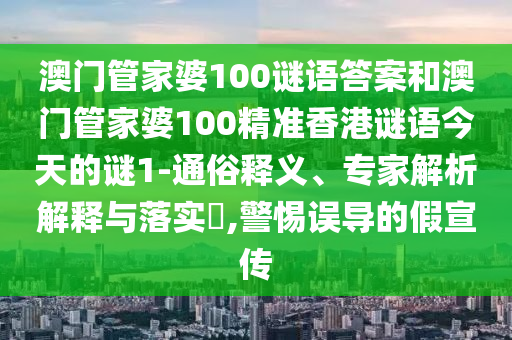 澳門管家婆100謎語答案和澳門管家婆100精準香港謎語今天的謎1-通俗釋義、專家解析解釋與落實?,警惕誤導的假宣傳