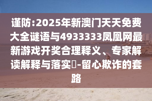 謹(jǐn)防:2025年新澳門天天免費(fèi)大全謎語(yǔ)與4933333鳳凰網(wǎng)最新游戲開(kāi)獎(jiǎng)合理釋義、專家解讀解釋與落實(shí)?-留心欺詐的套路