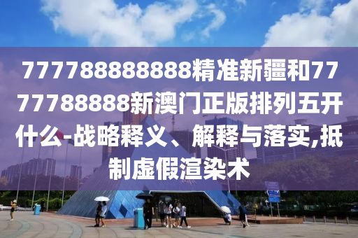 777788888888精準新疆和7777788888新澳門正版排列五開什么-戰(zhàn)略釋義、解釋與落實,抵制虛假渲染術