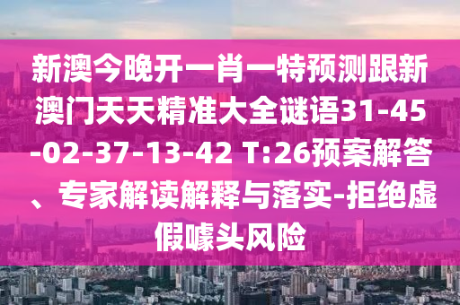 新澳今晚開一肖一特預(yù)測跟新澳門天天精準(zhǔn)大全謎語31-45-02-37-13-42 T:26預(yù)案解答、專家解讀解釋與落實-拒絕虛假噱頭風(fēng)險