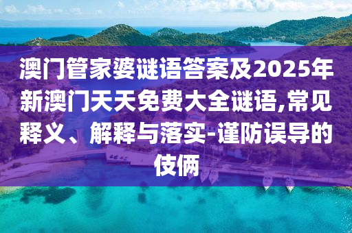 澳門管家婆謎語答案及2025年新澳門天天免費大全謎語,常見釋義、解釋與落實-謹防誤導的伎倆