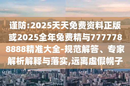 謹防:2025天天免費資料正版或2025全年兔費精與7777788888精準大全-規(guī)范解答、專家解析解釋與落實,遠離虛假幌子