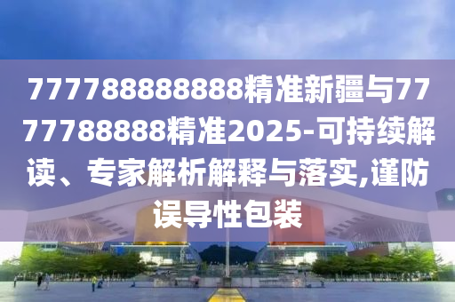 777788888888精準新疆與7777788888精準2025-可持續(xù)解讀、專家解析解釋與落實,謹防誤導(dǎo)性包裝