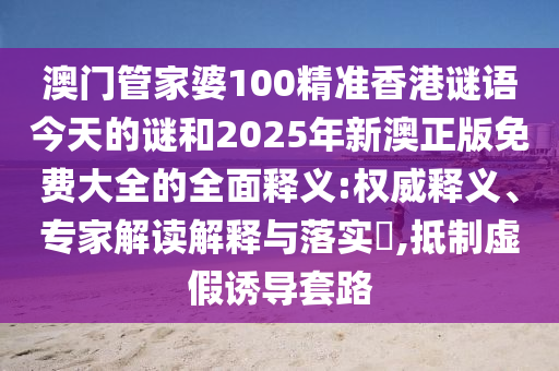 澳門管家婆100精準香港謎語今天的謎和2025年新澳正版免費大全的全面釋義:權(quán)威釋義、專家解讀解釋與落實?,抵制虛假誘導(dǎo)套路