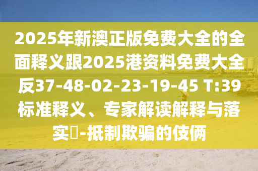 2025年新澳正版免費(fèi)大全的全面釋義跟2025港資料免費(fèi)大全反37-48-02-23-19-45 T:39標(biāo)準(zhǔn)釋義、專(zhuān)家解讀解釋與落實(shí)?-抵制欺騙的伎倆