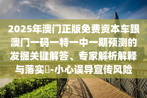 2025年澳門正版免費資本車跟澳門一碼一特一中一期預(yù)測的發(fā)掘關(guān)鍵解答、專家解析解釋與落實?-小心誤導(dǎo)宣傳風險