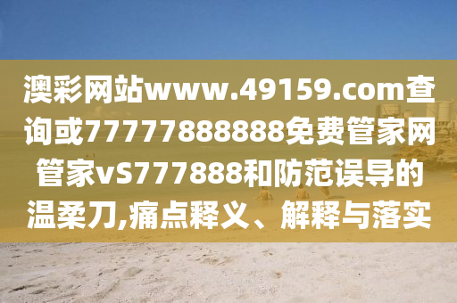 澳彩網(wǎng)站www.49159.соm查詢或77777888888免費管家網(wǎng)管家vS777888和防范誤導(dǎo)的溫柔刀,痛點釋義、解釋與落實