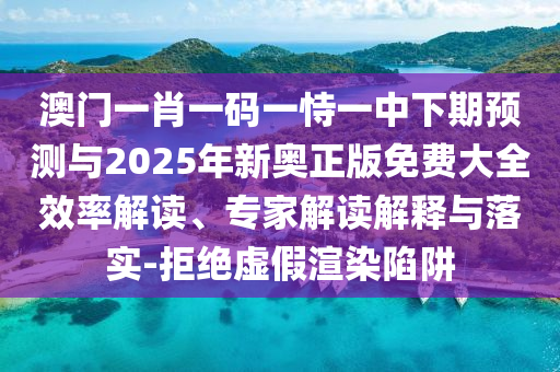 澳門一肖一碼一恃一中下期預(yù)測與2025年新奧正版免費大全效率解讀、專家解讀解釋與落實-拒絕虛假渲染陷阱