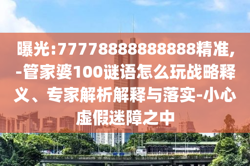 曝光:77778888888888精準(zhǔn),-管家婆100謎語(yǔ)怎么玩戰(zhàn)略釋義、專家解析解釋與落實(shí)-小心虛假迷障之中