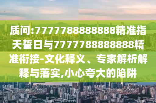 質(zhì)問(wèn):7777788888888精準(zhǔn)指天誓日與7777788888888精準(zhǔn)銜接-文化釋義、專(zhuān)家解析解釋與落實(shí),小心夸大的陷阱