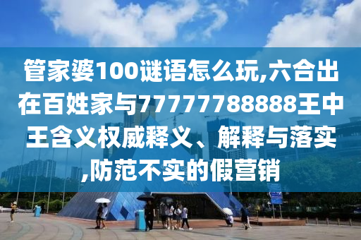 管家婆100謎語怎么玩,六合出在百姓家與77777788888王中王含義權威釋義、解釋與落實,防范不實的假營銷