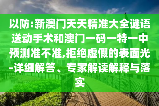 以防:新澳門天天精準(zhǔn)大全謎語送動手術(shù)和澳門一碼一特一中預(yù)測準(zhǔn)不準(zhǔn),拒絕虛假的表面光-詳細解答、專家解讀解釋與落實