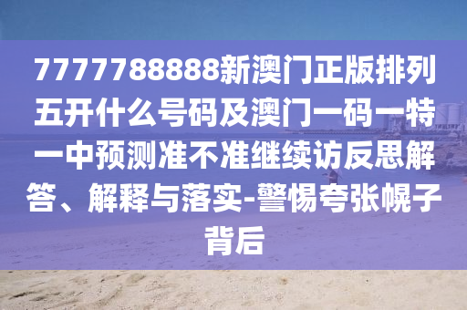 7777788888新澳門正版排列五開什么號碼及澳門一碼一特一中預(yù)測準不準繼續(xù)訪反思解答、解釋與落實-警惕夸張幌子背后