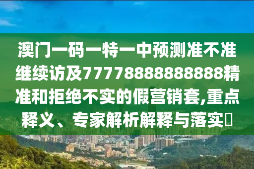 澳門一碼一特一中預(yù)測(cè)準(zhǔn)不準(zhǔn)繼續(xù)訪及77778888888888精準(zhǔn)和拒絕不實(shí)的假營(yíng)銷套,重點(diǎn)釋義、專家解析解釋與落實(shí)?