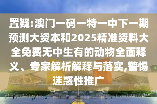 置疑:澳門(mén)一碼一特一中下一期預(yù)測(cè)大資本和2025精準(zhǔn)資料大全免費(fèi)無(wú)中生有的動(dòng)物全面釋義、專(zhuān)家解析解釋與落實(shí),警惕迷惑性推廣