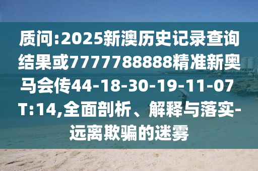 質(zhì)問:2025新澳歷史記錄查詢結(jié)果或7777788888精準(zhǔn)新奧馬會(huì)傳44-18-30-19-11-07 T:14,全面剖析、解釋與落實(shí)-遠(yuǎn)離欺騙的迷霧