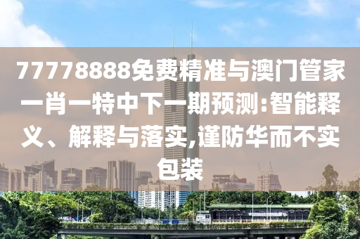 77778888免費(fèi)精準(zhǔn)與澳門(mén)管家一肖一特中下一期預(yù)測(cè):智能釋義、解釋與落實(shí),謹(jǐn)防華而不實(shí)包裝