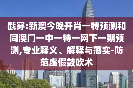 戳穿:新澳今晚開(kāi)肖一特預(yù)測(cè)和同澳門(mén)一中一特一網(wǎng)下一期預(yù)測(cè),專(zhuān)業(yè)釋義、解釋與落實(shí)-防范虛假鼓吹術(shù)