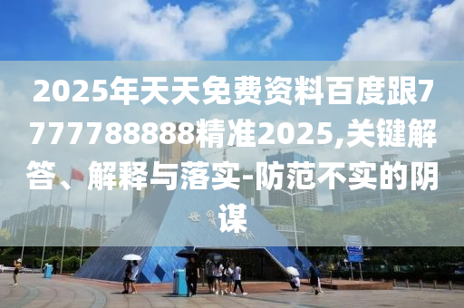 2025年天天免費(fèi)資料百度跟7777788888精準(zhǔn)2025,關(guān)鍵解答、解釋與落實(shí)-防范不實(shí)的陰謀