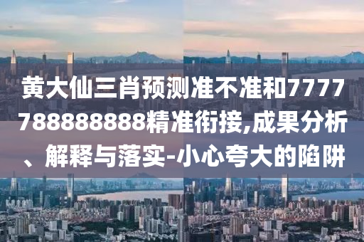黃大仙三肖預(yù)測(cè)準(zhǔn)不準(zhǔn)和7777788888888精準(zhǔn)銜接,成果分析、解釋與落實(shí)-小心夸大的陷阱