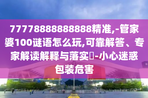 77778888888888精準(zhǔn),-管家婆100謎語(yǔ)怎么玩,可靠解答、專家解讀解釋與落實(shí)?-小心迷惑包裝危害