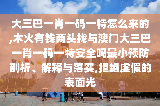 大三巴一肖一碼一特怎么來(lái)的,木火有錢(qián)兩頭找與澳門(mén)大三巴一肖一碼一特安全嗎最小預(yù)防剖析、解釋與落實(shí),拒絕虛假的表面光