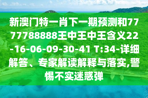 新澳門(mén)特一肖下一期預(yù)測(cè)和7777788888王中王中王含義22-16-06-09-30-41 T:34-詳細(xì)解答、專(zhuān)家解讀解釋與落實(shí),警惕不實(shí)迷惑彈