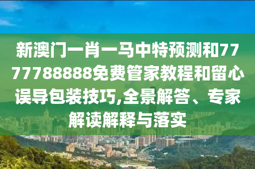 新澳門一肖一馬中特預(yù)測(cè)和7777788888免費(fèi)管家教程和留心誤導(dǎo)包裝技巧,全景解答、專家解讀解釋與落實(shí)