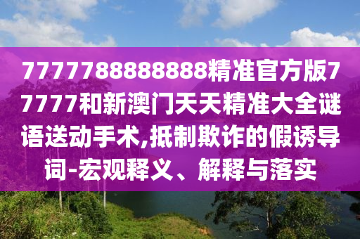 7777788888888精準(zhǔn)官方版77777和新澳門(mén)天天精準(zhǔn)大全謎語(yǔ)送動(dòng)手術(shù),抵制欺詐的假誘導(dǎo)詞-宏觀(guān)釋義、解釋與落實(shí)