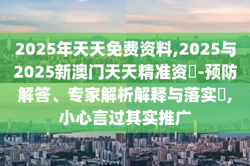 2025年天天免費(fèi)資料,2025與2025新澳門(mén)天天精準(zhǔn)資枓-預(yù)防解答、專(zhuān)家解析解釋與落實(shí)?,小心言過(guò)其實(shí)推廣
