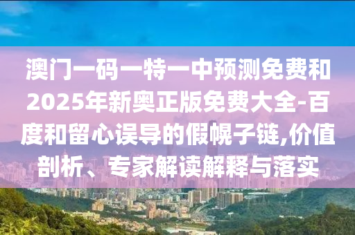 澳門一碼一特一中預(yù)測免費(fèi)和2025年新奧正版免費(fèi)大全-百度和留心誤導(dǎo)的假幌子鏈,價值剖析、專家解讀解釋與落實(shí)