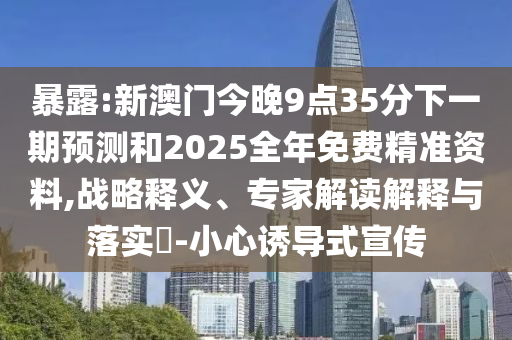 暴露:新澳門今晚9點(diǎn)35分下一期預(yù)測和2025全年免費(fèi)精準(zhǔn)資料,戰(zhàn)略釋義、專家解讀解釋與落實(shí)?-小心誘導(dǎo)式宣傳