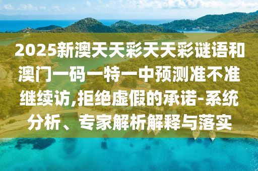 2025新澳天天彩天天彩謎語(yǔ)和澳門(mén)一碼一特一中預(yù)測(cè)準(zhǔn)不準(zhǔn)繼續(xù)訪,拒絕虛假的承諾-系統(tǒng)分析、專(zhuān)家解析解釋與落實(shí)