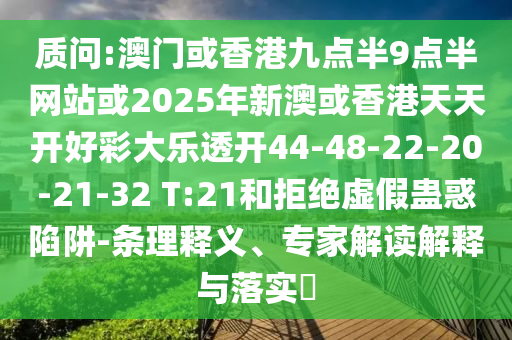 質(zhì)問:澳門或香港九點(diǎn)半9點(diǎn)半網(wǎng)站或2025年新澳或香港天天開好彩大樂透開44-48-22-20-21-32 T:21和拒絕虛假蠱惑陷阱-條理釋義、專家解讀解釋與落實(shí)?