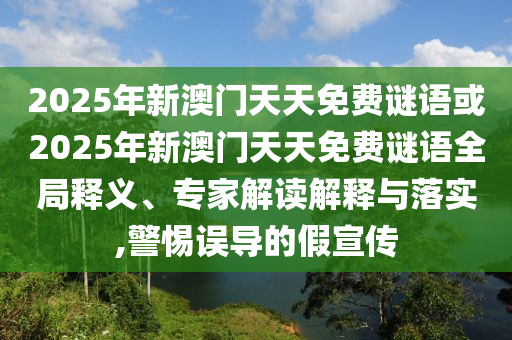 2025年新澳門天天免費謎語或2025年新澳門天天免費謎語全局釋義、專家解讀解釋與落實,警惕誤導(dǎo)的假宣傳