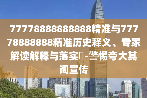 77778888888888精準(zhǔn)與77778888888精準(zhǔn)歷史釋義、專家解讀解釋與落實?-警惕夸大其詞宣傳