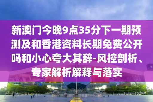 新澳門今晚9點35分下一期預(yù)測及和香港資料長期免費公開嗎和小心夸大其辭-風(fēng)控剖析、專家解析解釋與落實