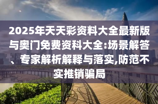 2025年天天彩資料大全最新版與奧門免費資科大全:場景解答、專家解析解釋與落實,防范不實推銷騙局