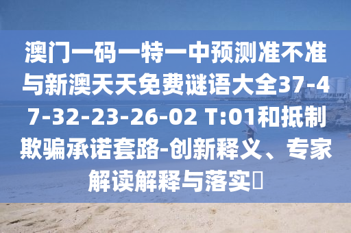 澳門一碼一特一中預(yù)測(cè)準(zhǔn)不準(zhǔn)與新澳天天免費(fèi)謎語(yǔ)大全37-47-32-23-26-02 T:01和抵制欺騙承諾套路-創(chuàng)新釋義、專家解讀解釋與落實(shí)?