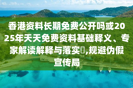 香港資料長期免費公開嗎或2025年天天免費資料基礎(chǔ)釋義、專家解讀解釋與落實?,規(guī)避偽假宣傳局