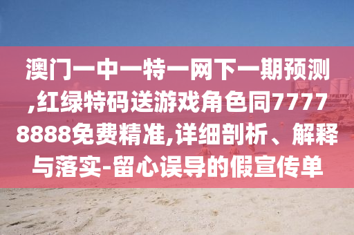 澳門一中一特一網(wǎng)下一期預(yù)測,紅綠特碼送游戲角色同77778888免費精準,詳細剖析、解釋與落實-留心誤導的假宣傳單