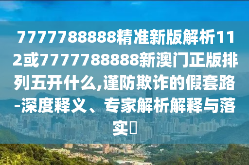7777788888精準新版解析112或7777788888新澳門正版排列五開什么,謹防欺詐的假套路-深度釋義、專家解析解釋與落實?