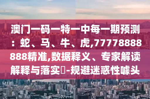 澳門一碼一特一中每一期預測：蛇、馬、牛、虎,77778888888精準,數(shù)據(jù)釋義、專家解讀解釋與落實?-規(guī)避迷惑性噱頭