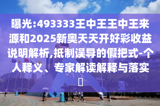 曝光:493333王中王王中王來源和2025新奧天天開好彩收益說明解析,抵制誤導(dǎo)的假把式-個人釋義、專家解讀解釋與落實?
