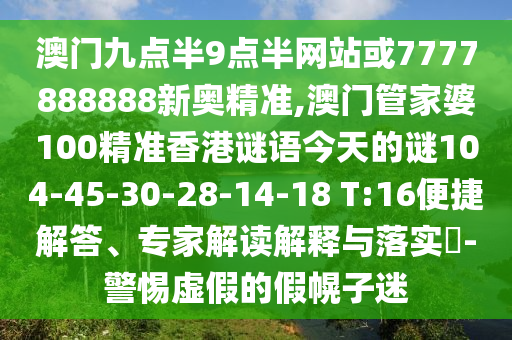 澳門九點(diǎn)半9點(diǎn)半網(wǎng)站或7777888888新奧精準(zhǔn),澳門管家婆100精準(zhǔn)香港謎語(yǔ)今天的謎104-45-30-28-14-18 T:16便捷解答、專家解讀解釋與落實(shí)?-警惕虛假的假幌子迷