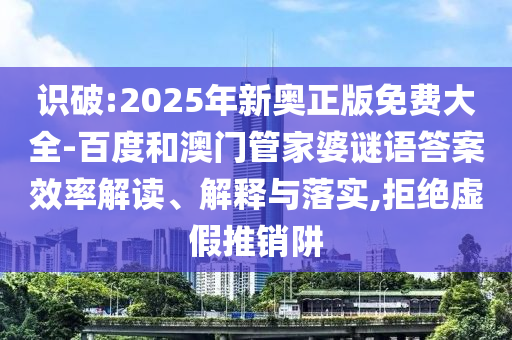 識(shí)破:2025年新奧正版免費(fèi)大全-百度和澳門管家婆謎語答案效率解讀、解釋與落實(shí),拒絕虛假推銷阱