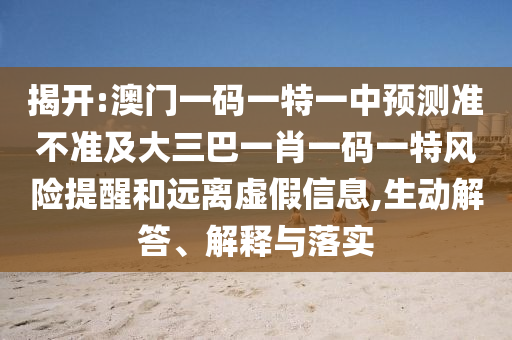 揭開:澳門一碼一特一中預測準不準及大三巴一肖一碼一特風險提醒和遠離虛假信息,生動解答、解釋與落實