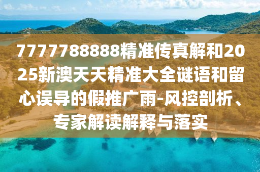 7777788888精準傳真解和2025新澳天天精準大全謎語和留心誤導(dǎo)的假推廣雨-風控剖析、專家解讀解釋與落實
